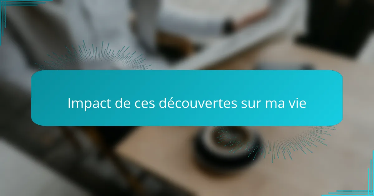 Impact de ces découvertes sur ma vie